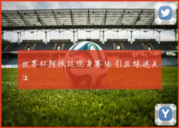 世界杯阿根廷现身赛场 引发球迷关注