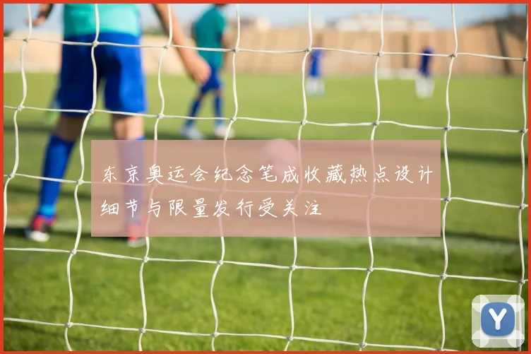 东京奥运会纪念笔成收藏热点设计细节与限量发行受关注