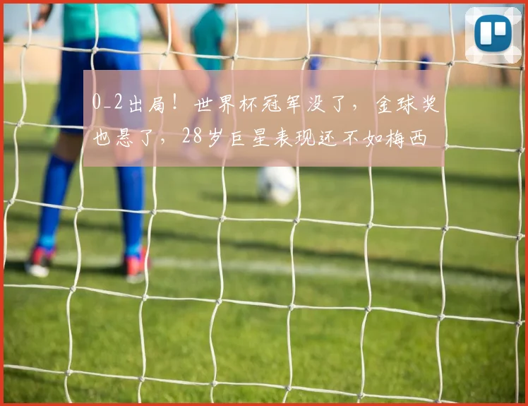 0_2出局！世界杯冠军没了，金球奖也悬了，28岁巨星表现还不如梅西