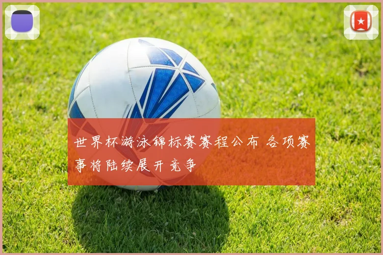 世界杯游泳锦标赛赛程公布 各项赛事将陆续展开竞争