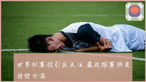 世界杯赛程引发关注 最近球赛热度持续升温