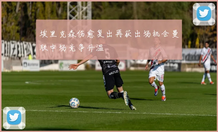 埃里克森伤愈复出再获出场机会曼联中场竞争升温