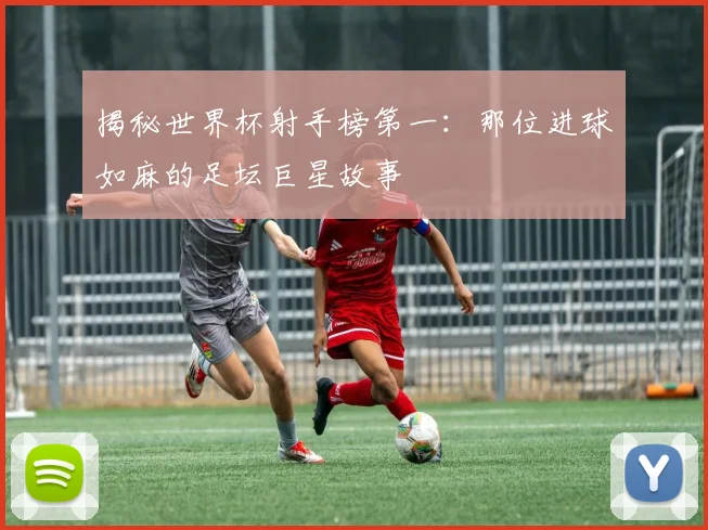 揭秘世界杯射手榜第一：那位进球如麻的足坛巨星故事